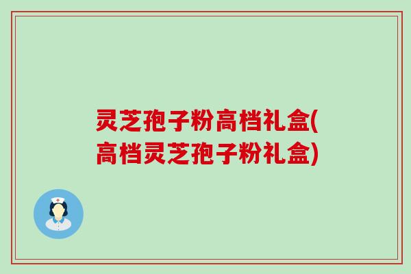 灵芝孢子粉高档礼盒(高档灵芝孢子粉礼盒)