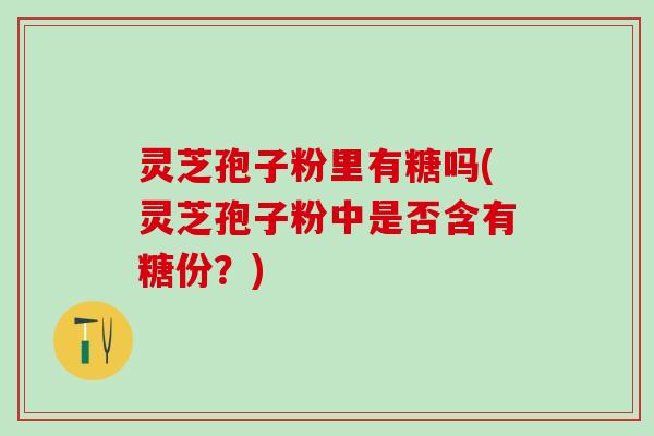 灵芝孢子粉里有糖吗(灵芝孢子粉中是否含有糖份？)