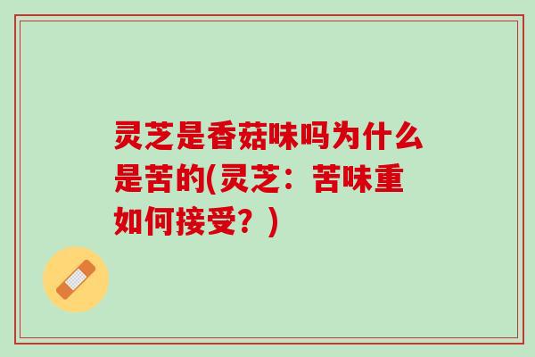 灵芝是香菇味吗为什么是苦的(灵芝：苦味重如何接受？)