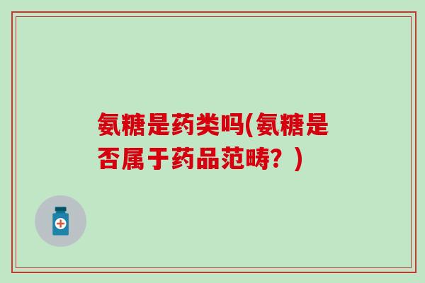 氨糖是药类吗(氨糖是否属于药品范畴？)