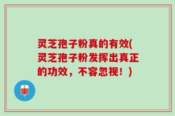 灵芝孢子粉真的有效(灵芝孢子粉发挥出真正的功效，不容忽视！)