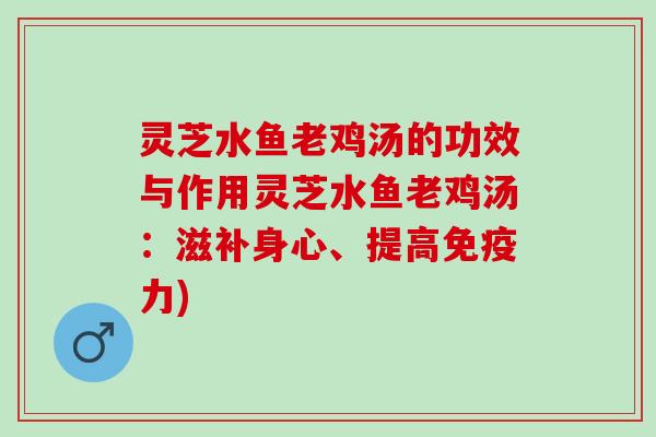 灵芝水鱼老鸡汤的功效与作用灵芝水鱼老鸡汤：滋补身心、提高免疫力)