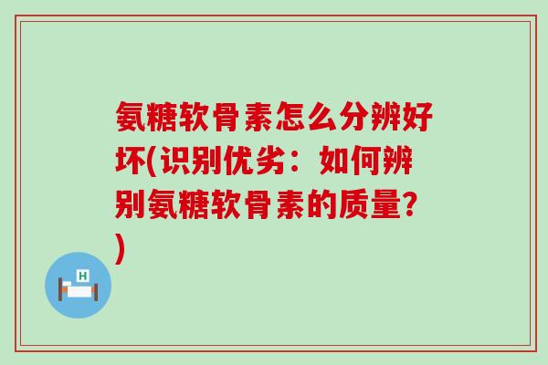 氨糖软骨素怎么分辨好坏(识别优劣：如何辨别氨糖软骨素的质量？)