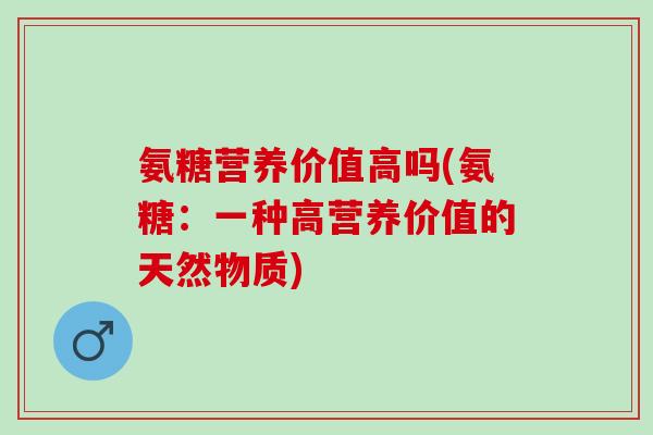 氨糖营养价值高吗(氨糖：一种高营养价值的天然物质)