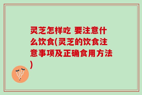 灵芝怎样吃 要注意什么饮食(灵芝的饮食注意事项及正确食用方法)