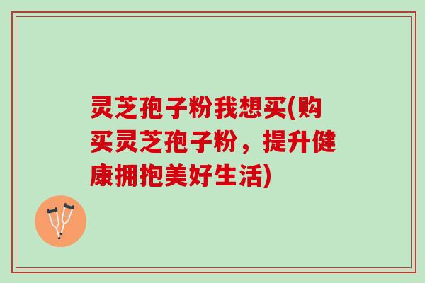灵芝孢子粉我想买(购买灵芝孢子粉，提升健康拥抱美好生活)