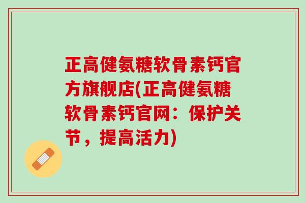 正高健氨糖软骨素钙官方旗舰店(正高健氨糖软骨素钙官网：保护关节，提高活力)