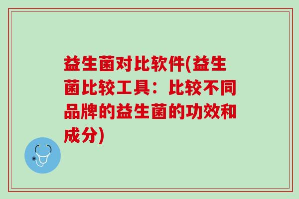 益生菌对比软件(益生菌比较工具：比较不同品牌的益生菌的功效和成分)