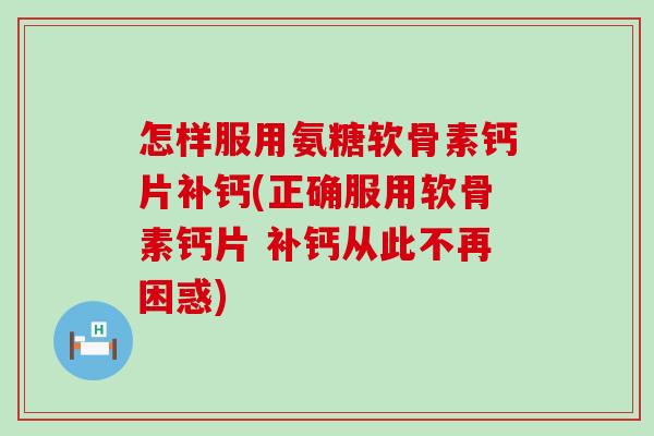 怎样服用氨糖软骨素钙片补钙(正确服用软骨素钙片 补钙从此不再困惑)