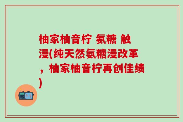 柚家柚音柠 氨糖 触漫(纯天然氨糖漫改革，柚家柚音柠再创佳绩)