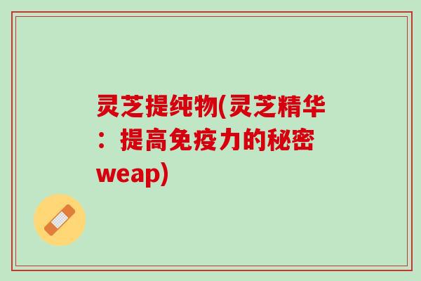 灵芝提纯物(灵芝精华：提高免疫力的秘密 weap)
