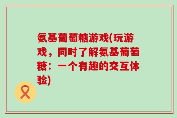 氨基葡萄糖游戏(玩游戏，同时了解氨基葡萄糖：一个有趣的交互体验)