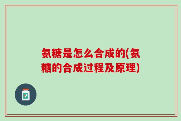 氨糖是怎么合成的(氨糖的合成过程及原理)