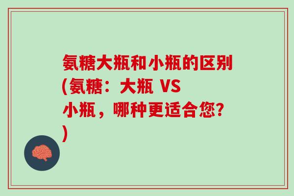 氨糖大瓶和小瓶的区别(氨糖：大瓶 VS 小瓶，哪种更适合您？)
