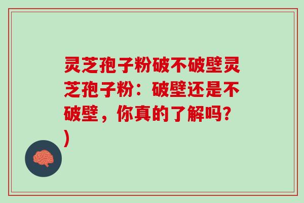 灵芝孢子粉破不破壁灵芝孢子粉：破壁还是不破壁，你真的了解吗？)