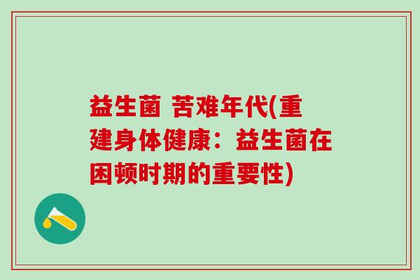 益生菌 苦难年代(重建身体健康：益生菌在困顿时期的重要性)