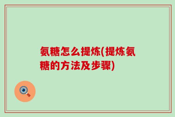 氨糖怎么提炼(提炼氨糖的方法及步骤)