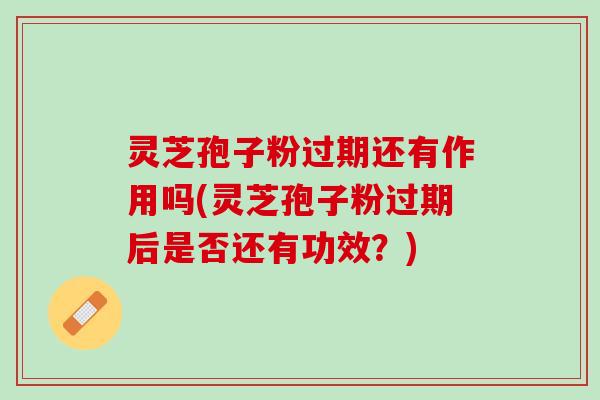 灵芝孢子粉过期还有作用吗(灵芝孢子粉过期后是否还有功效？)
