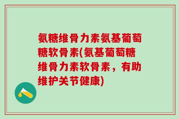 氨糖维骨力素氨基葡萄糖软骨素(氨基葡萄糖维骨力素软骨素，有助维护关节健康)