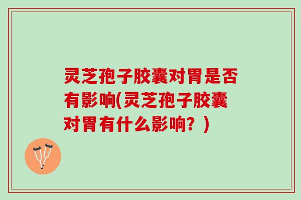 灵芝孢子胶囊对胃是否有影响(灵芝孢子胶囊对胃有什么影响？)