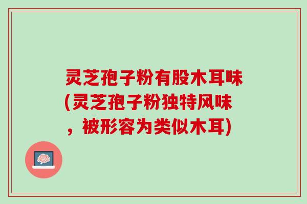 灵芝孢子粉有股木耳味(灵芝孢子粉独特风味，被形容为类似木耳)