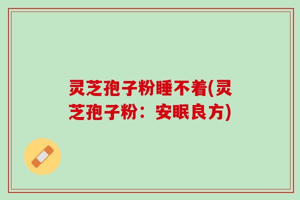 灵芝孢子粉睡不着(灵芝孢子粉：安眠良方)