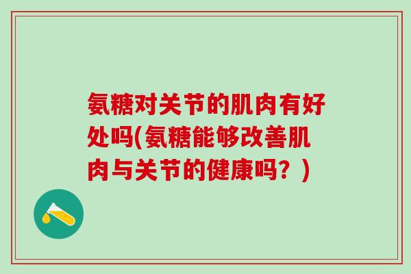 氨糖对关节的肌肉有好处吗(氨糖能够改善肌肉与关节的健康吗？)