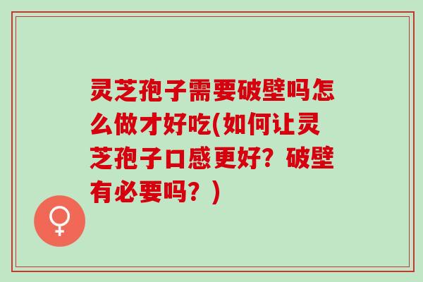 灵芝孢子需要破壁吗怎么做才好吃(如何让灵芝孢子口感更好？破壁有必要吗？)
