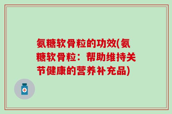 氨糖软骨粒的功效(氨糖软骨粒:帮助维持关节健康的营养补充品) 氨糖软骨粒的功效(氨糖软骨粒:帮助维持关节健康的营养补充品)
