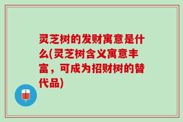 灵芝树的发财寓意是什么(灵芝树含义寓意丰富，可成为招财树的替代品)