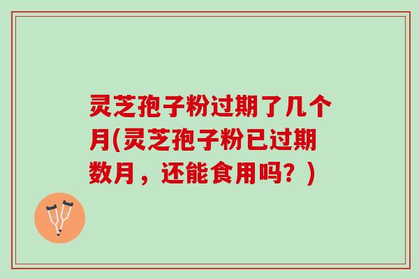 灵芝孢子粉过期了几个月(灵芝孢子粉已过期数月，还能食用吗？)