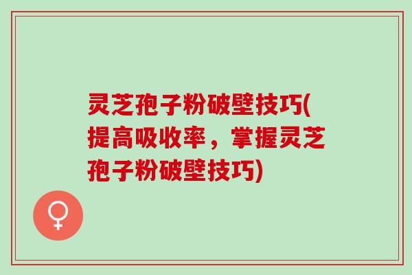 灵芝孢子粉破壁技巧(提高吸收率，掌握灵芝孢子粉破壁技巧)