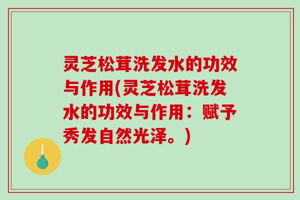 灵芝松茸洗发水的功效与作用(灵芝松茸洗发水的功效与作用：赋予秀发自然光泽。)