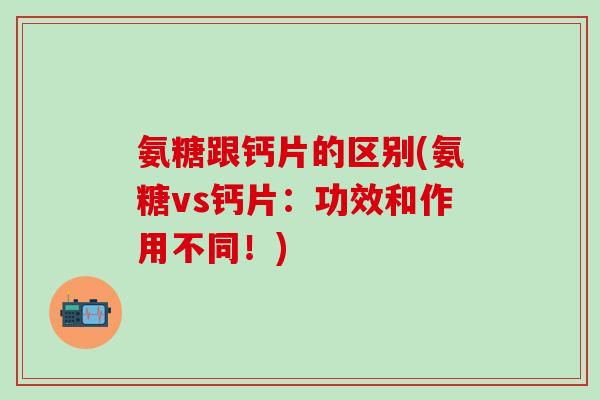 氨糖跟钙片的区别(氨糖vs钙片：功效和作用不同！)