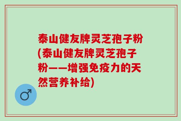 泰山健友牌灵芝孢子粉(泰山健友牌灵芝孢子粉——增强免疫力的天然营养补给)