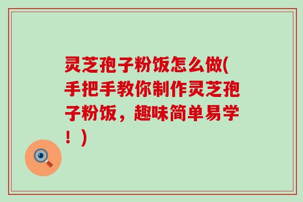 灵芝孢子粉饭怎么做(手把手教你制作灵芝孢子粉饭，趣味简单易学！)