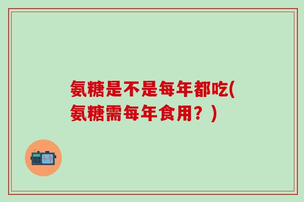 氨糖是不是每年都吃(氨糖需每年食用？)