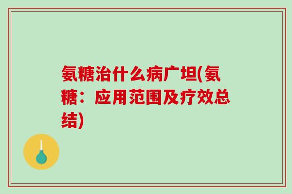 氨糖治什么病广坦(氨糖：应用范围及疗效总结)