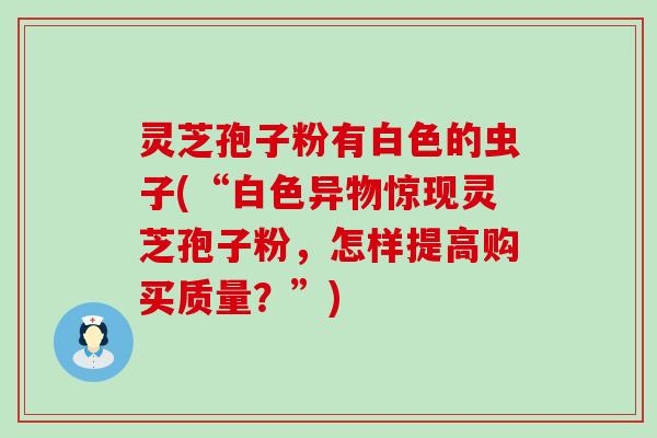 灵芝孢子粉有白色的虫子(“白色异物惊现灵芝孢子粉，怎样提高购买质量？”)