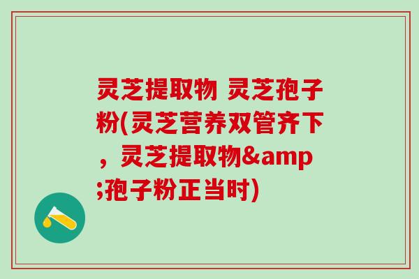 灵芝提取物 灵芝孢子粉(灵芝营养双管齐下，灵芝提取物&孢子粉正当时)