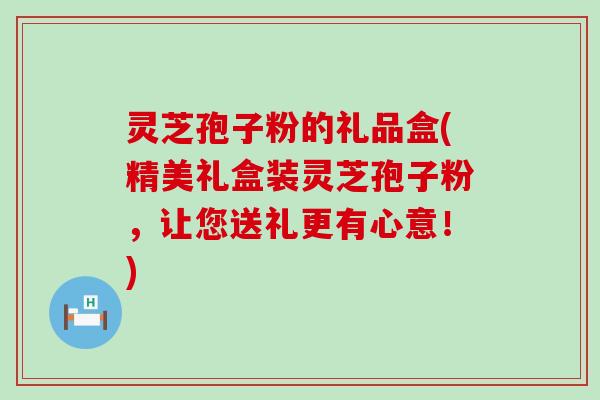 灵芝孢子粉的礼品盒(精美礼盒装灵芝孢子粉，让您送礼更有心意！)