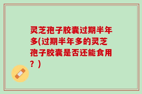 灵芝孢子胶囊过期半年多(过期半年多的灵芝孢子胶囊是否还能食用？)