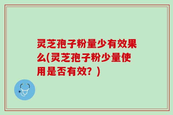 灵芝孢子粉量少有效果么(灵芝孢子粉少量使用是否有效？)