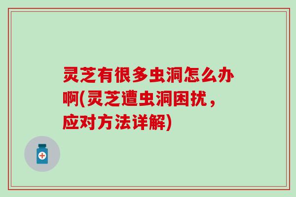 灵芝有很多虫洞怎么办啊(灵芝遭虫洞困扰，应对方法详解)