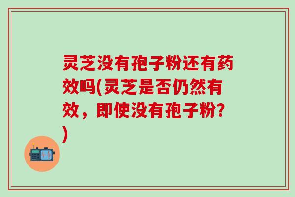 灵芝没有孢子粉还有药效吗(灵芝是否仍然有效，即使没有孢子粉？)