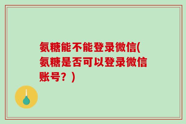 氨糖能不能登录微信(氨糖是否可以登录微信账号？)