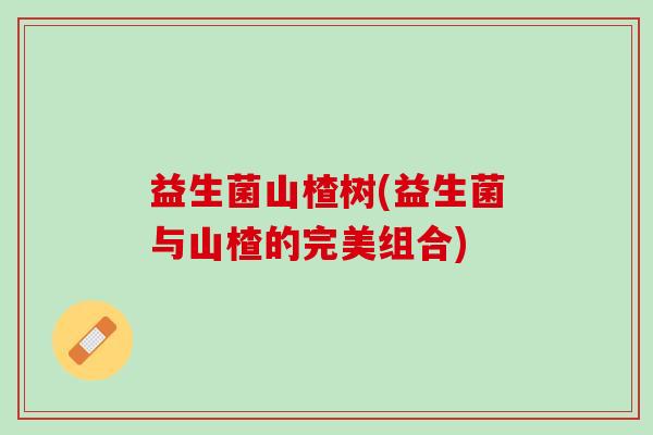 益生菌山楂树(益生菌与山楂的完美组合)