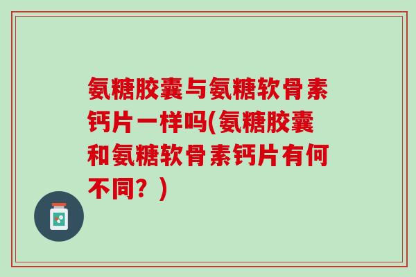氨糖胶囊与氨糖软骨素钙片一样吗(氨糖胶囊和氨糖软骨素钙片有何不同？)