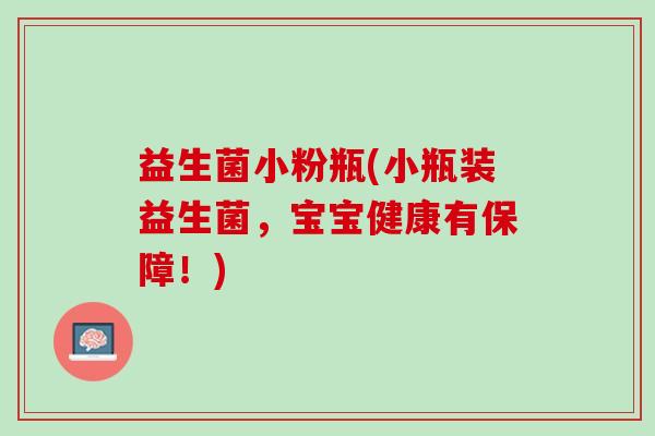 益生菌小粉瓶(小瓶装益生菌,宝宝健康有保障!) 益生菌小粉瓶(小瓶装益生菌,宝宝健康有保障!)