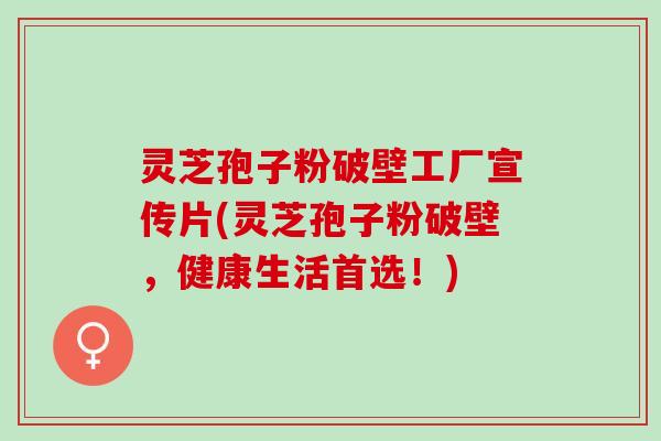 灵芝孢子粉破壁工厂宣传片(灵芝孢子粉破壁，健康生活首选！)